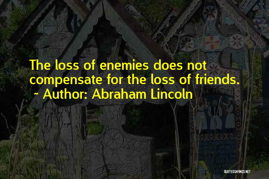 Abraham Lincoln Quotes: The Loss Of Enemies Does Not Compensate For The Loss Of Friends.