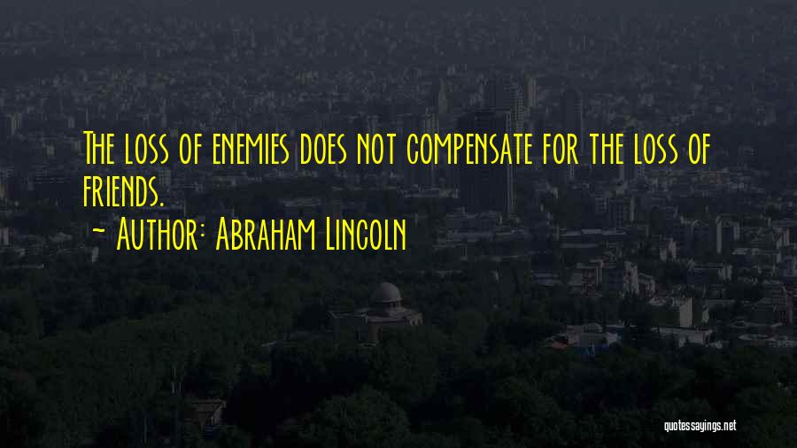 Abraham Lincoln Quotes: The Loss Of Enemies Does Not Compensate For The Loss Of Friends.