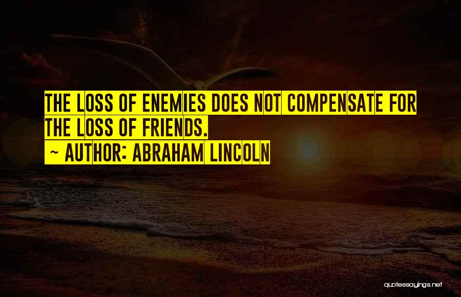 Abraham Lincoln Quotes: The Loss Of Enemies Does Not Compensate For The Loss Of Friends.