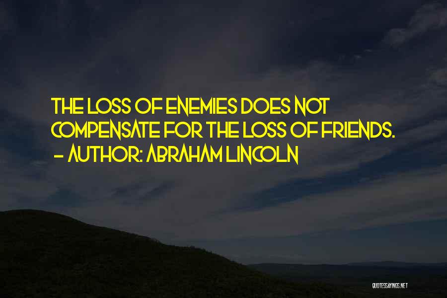 Abraham Lincoln Quotes: The Loss Of Enemies Does Not Compensate For The Loss Of Friends.
