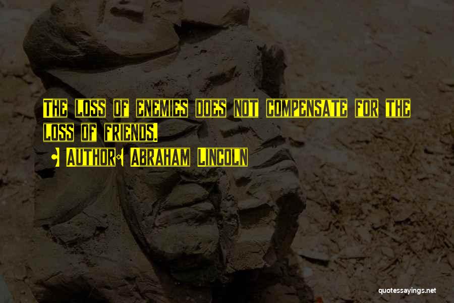 Abraham Lincoln Quotes: The Loss Of Enemies Does Not Compensate For The Loss Of Friends.