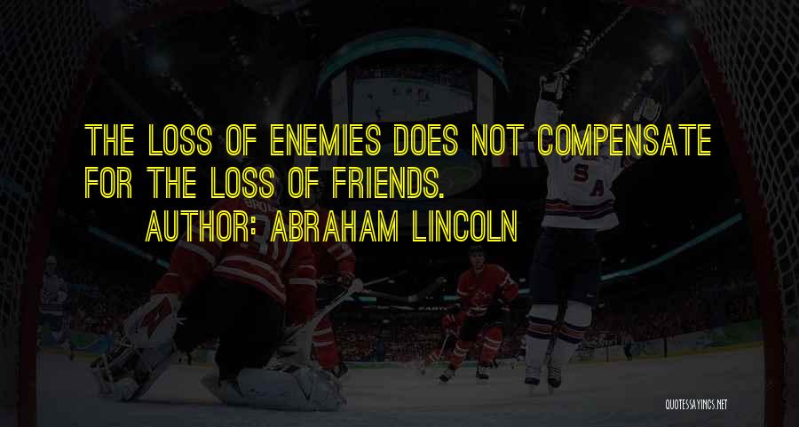 Abraham Lincoln Quotes: The Loss Of Enemies Does Not Compensate For The Loss Of Friends.