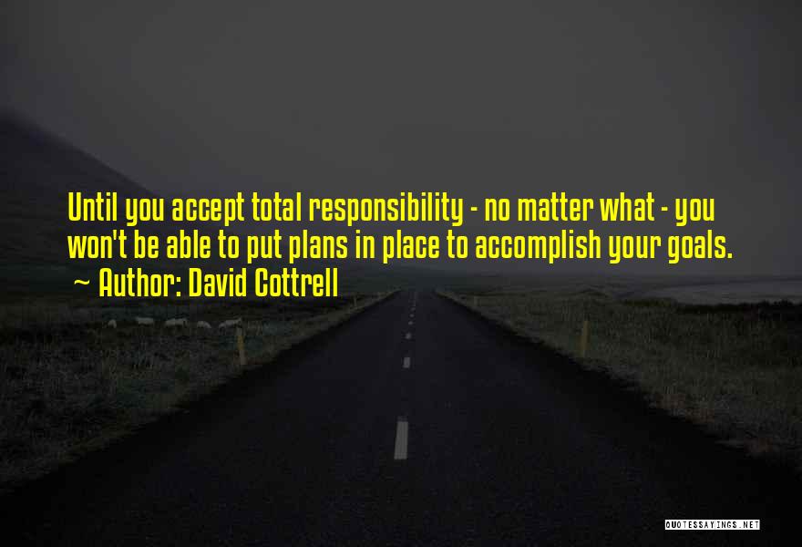 David Cottrell Quotes: Until You Accept Total Responsibility - No Matter What - You Won't Be Able To Put Plans In Place To