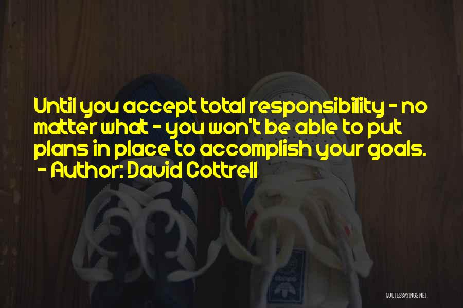 David Cottrell Quotes: Until You Accept Total Responsibility - No Matter What - You Won't Be Able To Put Plans In Place To