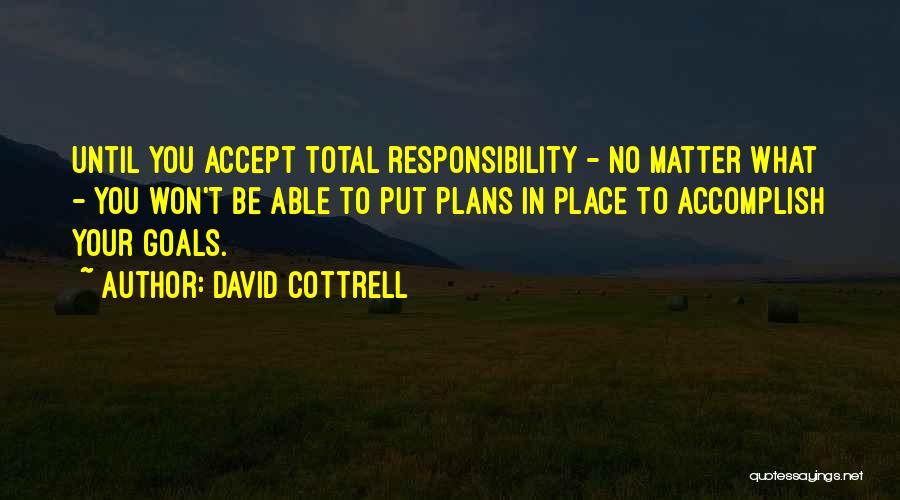 David Cottrell Quotes: Until You Accept Total Responsibility - No Matter What - You Won't Be Able To Put Plans In Place To
