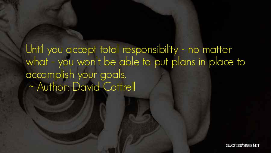 David Cottrell Quotes: Until You Accept Total Responsibility - No Matter What - You Won't Be Able To Put Plans In Place To