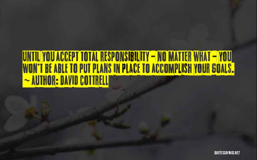 David Cottrell Quotes: Until You Accept Total Responsibility - No Matter What - You Won't Be Able To Put Plans In Place To