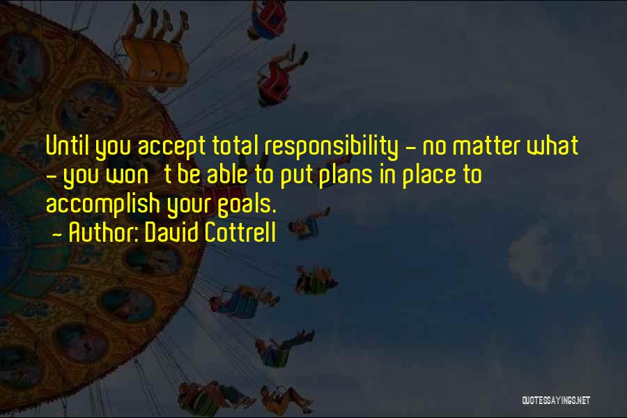 David Cottrell Quotes: Until You Accept Total Responsibility - No Matter What - You Won't Be Able To Put Plans In Place To