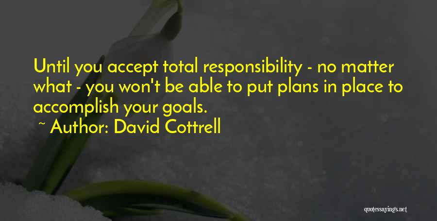 David Cottrell Quotes: Until You Accept Total Responsibility - No Matter What - You Won't Be Able To Put Plans In Place To