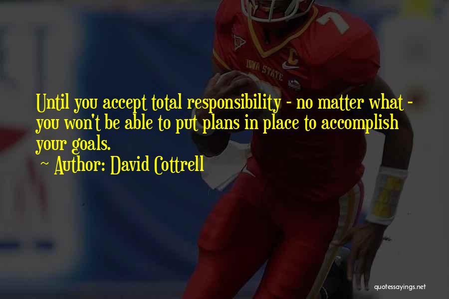 David Cottrell Quotes: Until You Accept Total Responsibility - No Matter What - You Won't Be Able To Put Plans In Place To