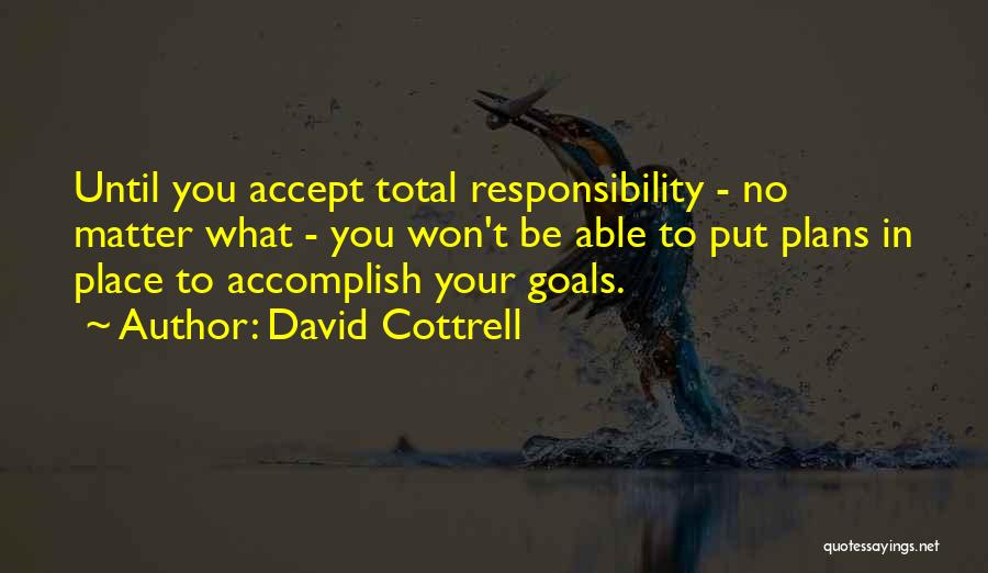 David Cottrell Quotes: Until You Accept Total Responsibility - No Matter What - You Won't Be Able To Put Plans In Place To