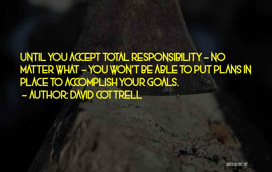 David Cottrell Quotes: Until You Accept Total Responsibility - No Matter What - You Won't Be Able To Put Plans In Place To