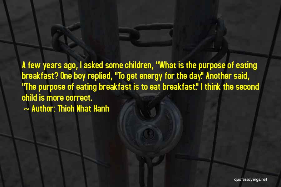 Thich Nhat Hanh Quotes: A Few Years Ago, I Asked Some Children, What Is The Purpose Of Eating Breakfast? One Boy Replied, To Get