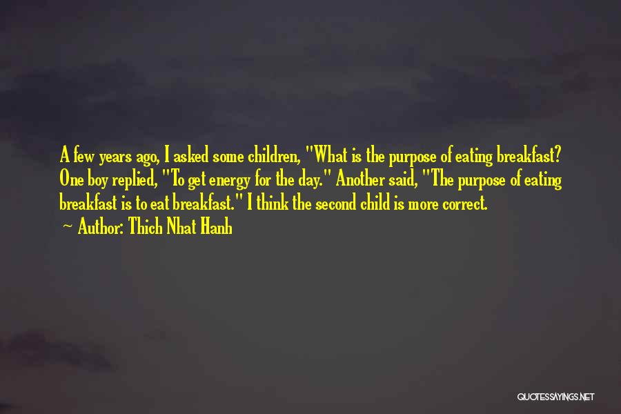 Thich Nhat Hanh Quotes: A Few Years Ago, I Asked Some Children, What Is The Purpose Of Eating Breakfast? One Boy Replied, To Get