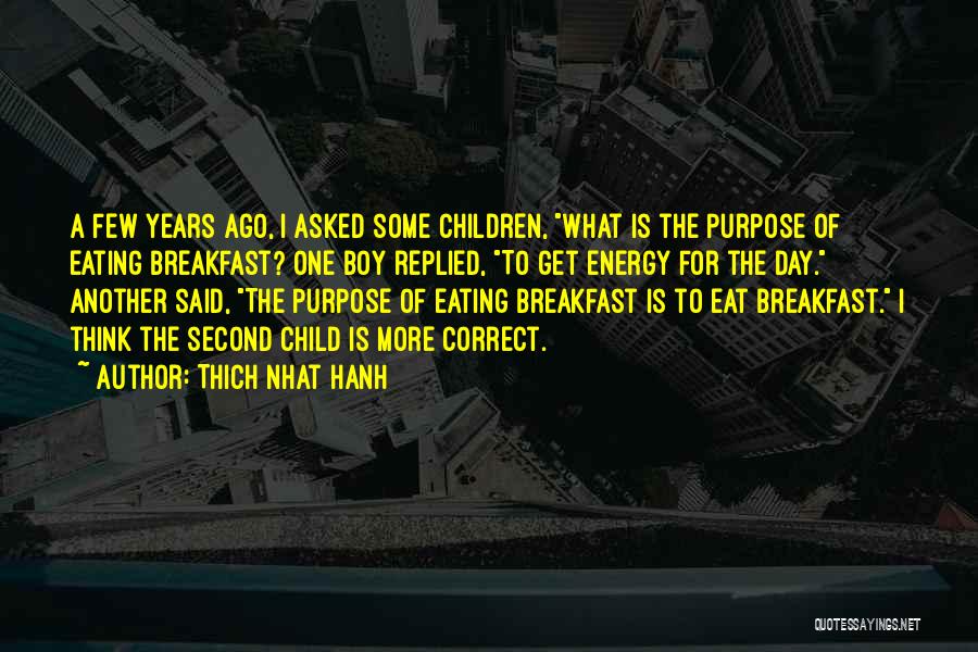 Thich Nhat Hanh Quotes: A Few Years Ago, I Asked Some Children, What Is The Purpose Of Eating Breakfast? One Boy Replied, To Get