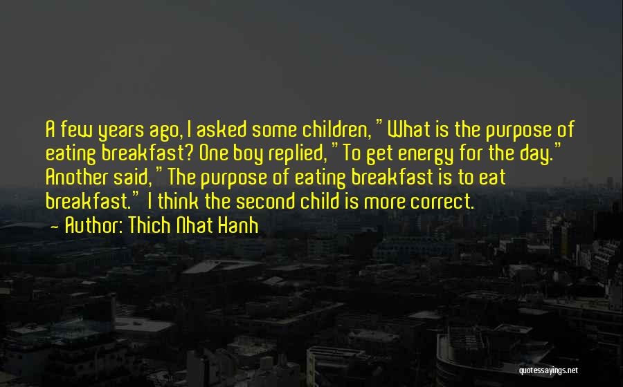 Thich Nhat Hanh Quotes: A Few Years Ago, I Asked Some Children, What Is The Purpose Of Eating Breakfast? One Boy Replied, To Get