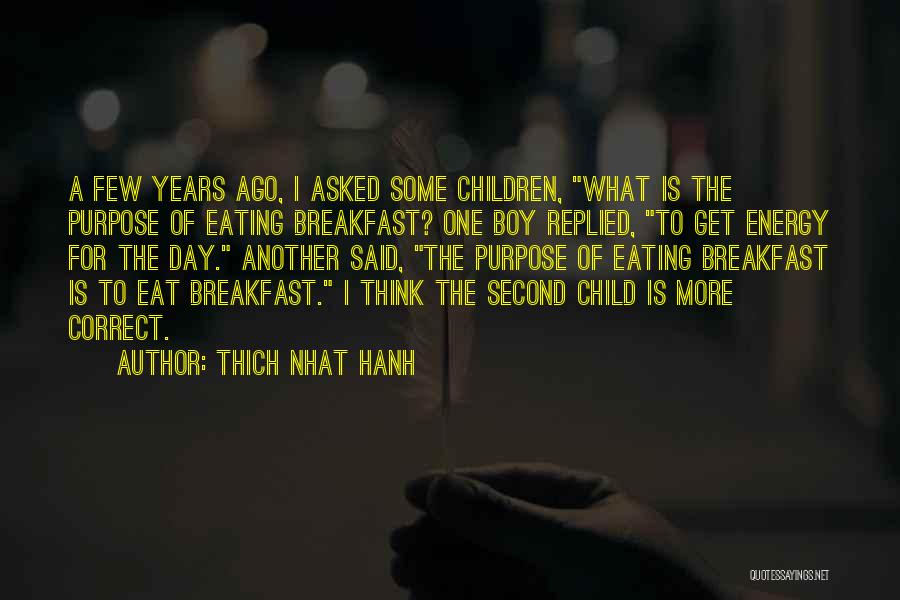 Thich Nhat Hanh Quotes: A Few Years Ago, I Asked Some Children, What Is The Purpose Of Eating Breakfast? One Boy Replied, To Get