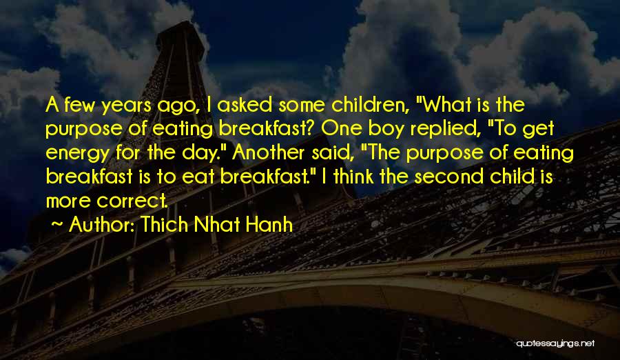 Thich Nhat Hanh Quotes: A Few Years Ago, I Asked Some Children, What Is The Purpose Of Eating Breakfast? One Boy Replied, To Get