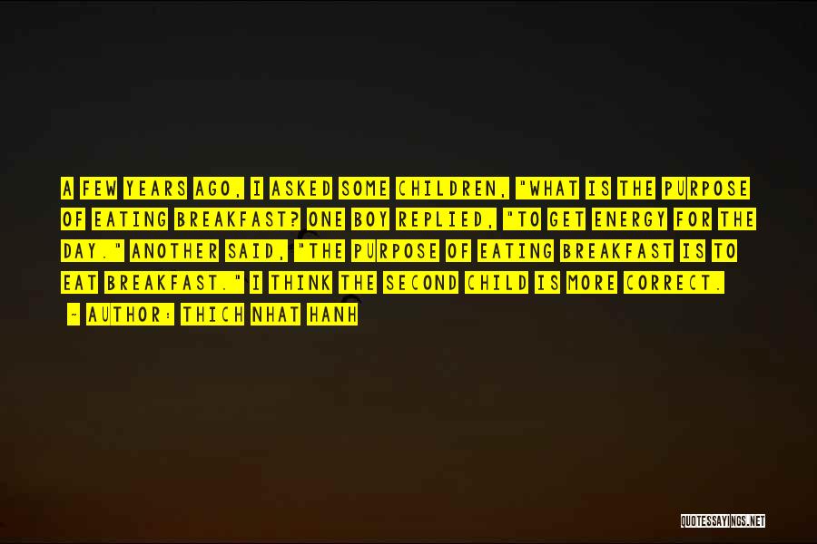 Thich Nhat Hanh Quotes: A Few Years Ago, I Asked Some Children, What Is The Purpose Of Eating Breakfast? One Boy Replied, To Get