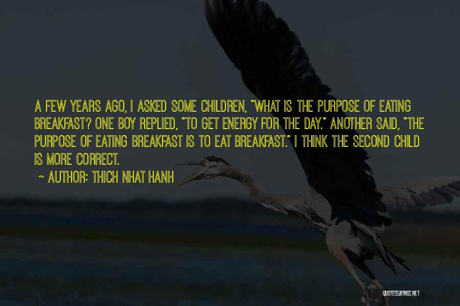 Thich Nhat Hanh Quotes: A Few Years Ago, I Asked Some Children, What Is The Purpose Of Eating Breakfast? One Boy Replied, To Get