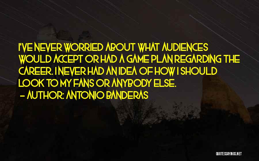 Antonio Banderas Quotes: I've Never Worried About What Audiences Would Accept Or Had A Game Plan Regarding The Career. I Never Had An