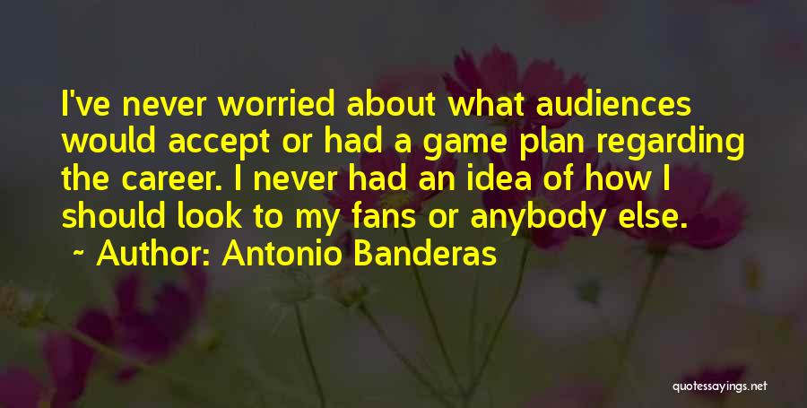 Antonio Banderas Quotes: I've Never Worried About What Audiences Would Accept Or Had A Game Plan Regarding The Career. I Never Had An