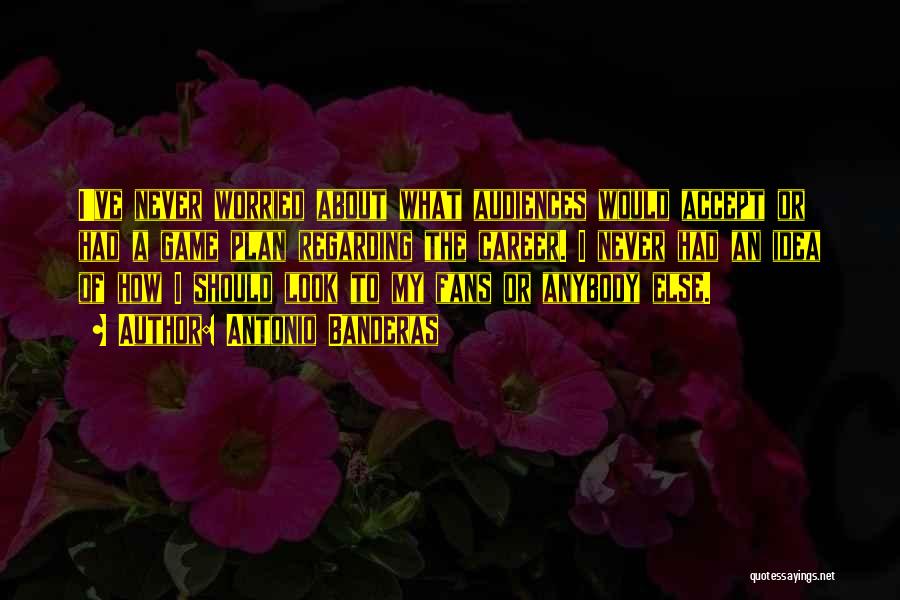 Antonio Banderas Quotes: I've Never Worried About What Audiences Would Accept Or Had A Game Plan Regarding The Career. I Never Had An