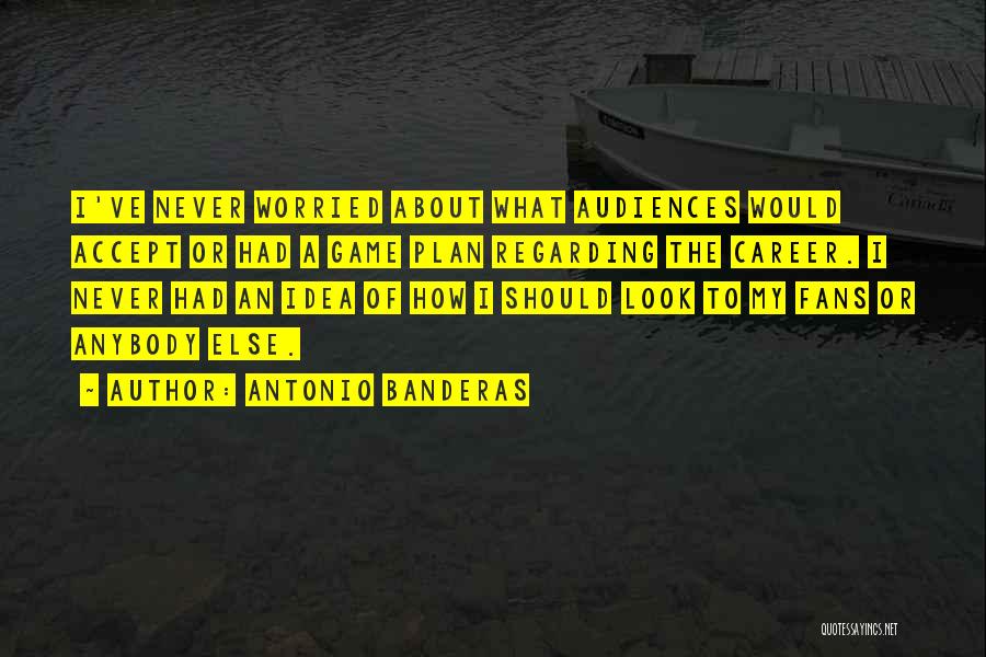 Antonio Banderas Quotes: I've Never Worried About What Audiences Would Accept Or Had A Game Plan Regarding The Career. I Never Had An