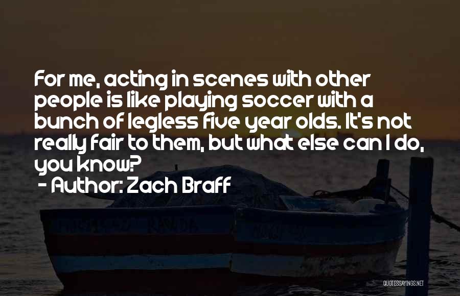 Zach Braff Quotes: For Me, Acting In Scenes With Other People Is Like Playing Soccer With A Bunch Of Legless Five Year Olds.