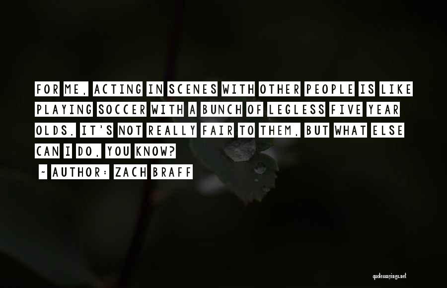 Zach Braff Quotes: For Me, Acting In Scenes With Other People Is Like Playing Soccer With A Bunch Of Legless Five Year Olds.