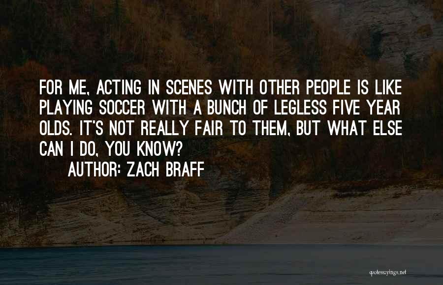 Zach Braff Quotes: For Me, Acting In Scenes With Other People Is Like Playing Soccer With A Bunch Of Legless Five Year Olds.