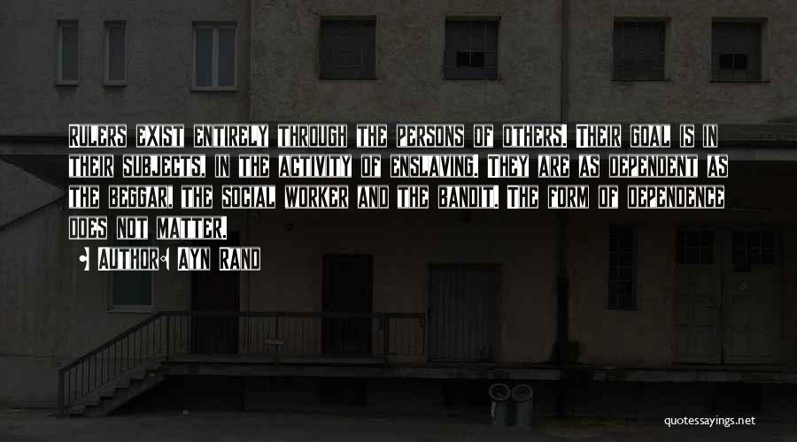 Ayn Rand Quotes: Rulers Exist Entirely Through The Persons Of Others. Their Goal Is In Their Subjects, In The Activity Of Enslaving. They