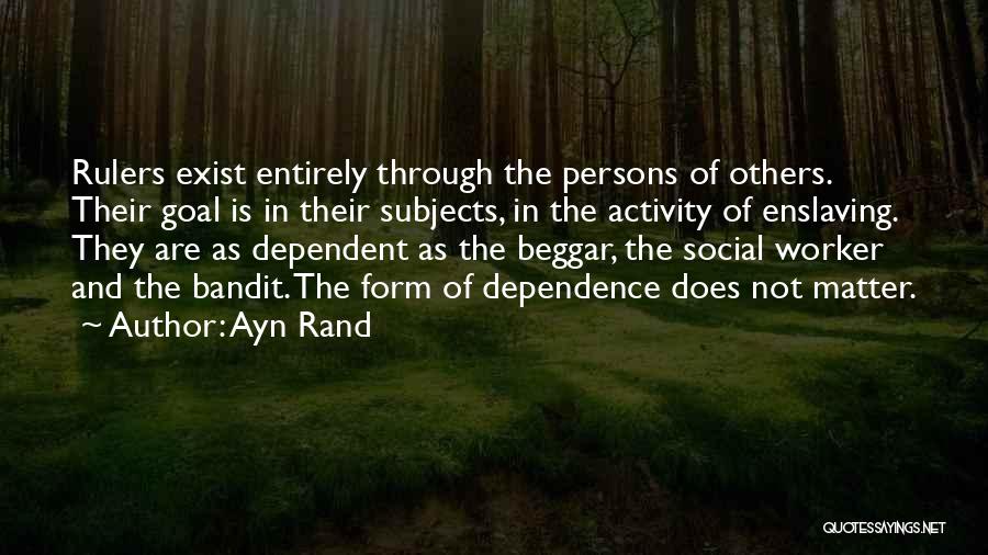 Ayn Rand Quotes: Rulers Exist Entirely Through The Persons Of Others. Their Goal Is In Their Subjects, In The Activity Of Enslaving. They