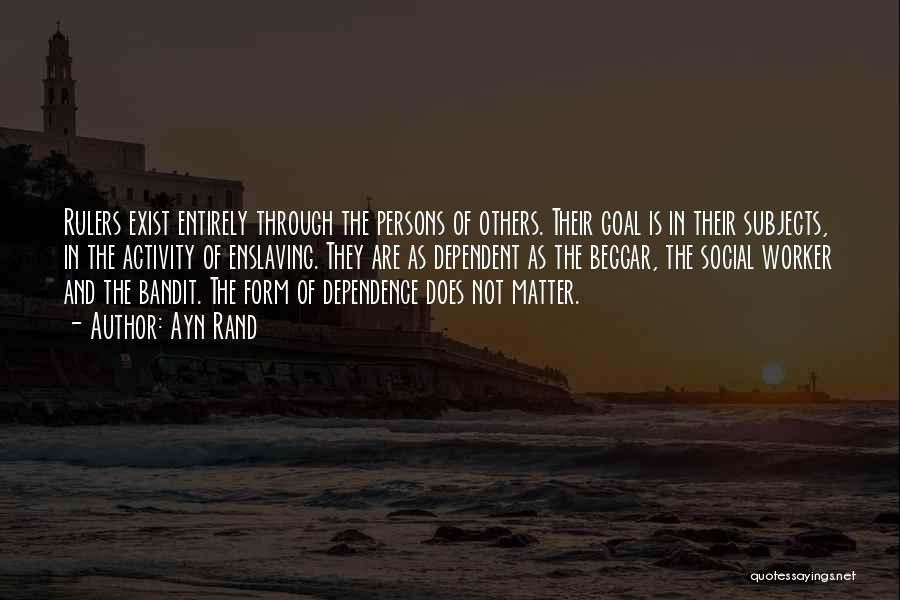 Ayn Rand Quotes: Rulers Exist Entirely Through The Persons Of Others. Their Goal Is In Their Subjects, In The Activity Of Enslaving. They