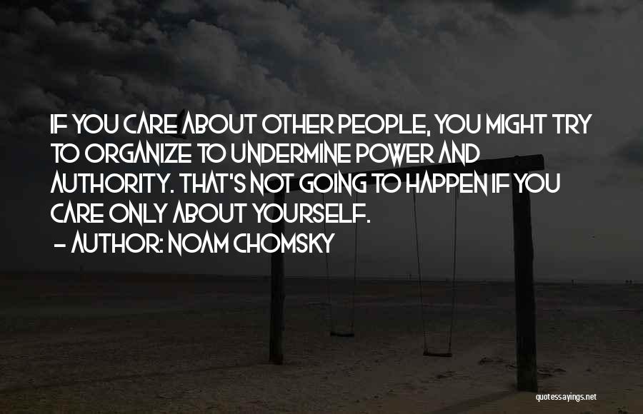 Noam Chomsky Quotes: If You Care About Other People, You Might Try To Organize To Undermine Power And Authority. That's Not Going To