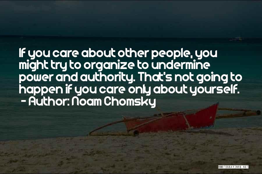 Noam Chomsky Quotes: If You Care About Other People, You Might Try To Organize To Undermine Power And Authority. That's Not Going To