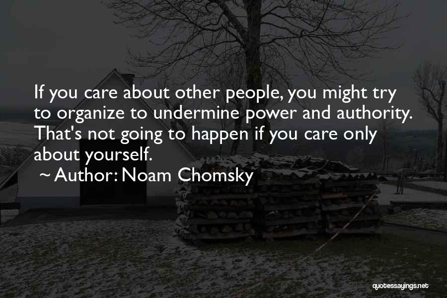 Noam Chomsky Quotes: If You Care About Other People, You Might Try To Organize To Undermine Power And Authority. That's Not Going To
