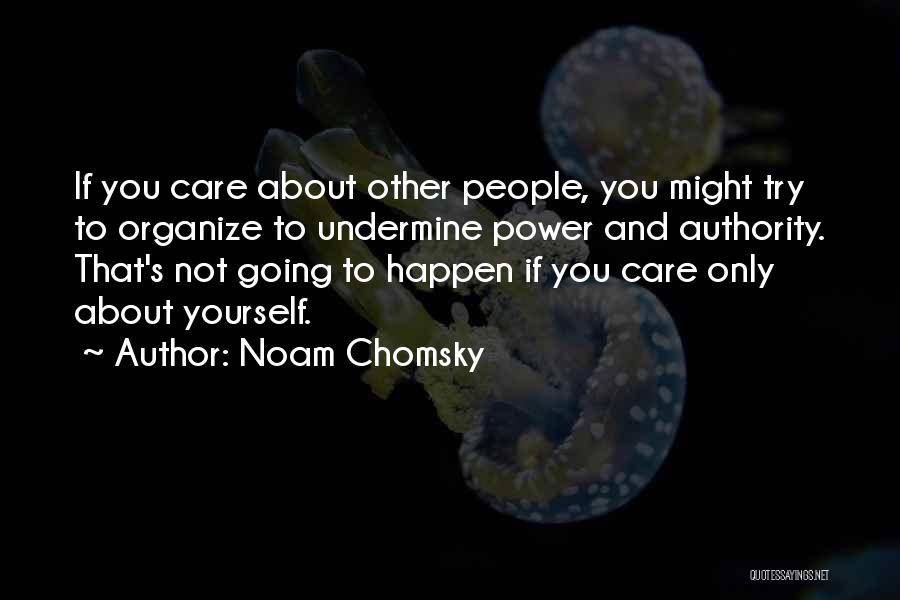 Noam Chomsky Quotes: If You Care About Other People, You Might Try To Organize To Undermine Power And Authority. That's Not Going To