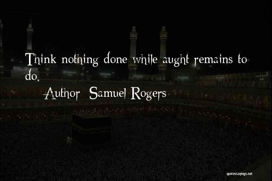 Samuel Rogers Quotes: Think Nothing Done While Aught Remains To Do.
