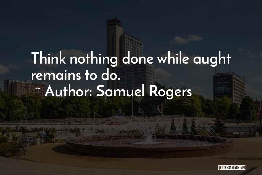 Samuel Rogers Quotes: Think Nothing Done While Aught Remains To Do.
