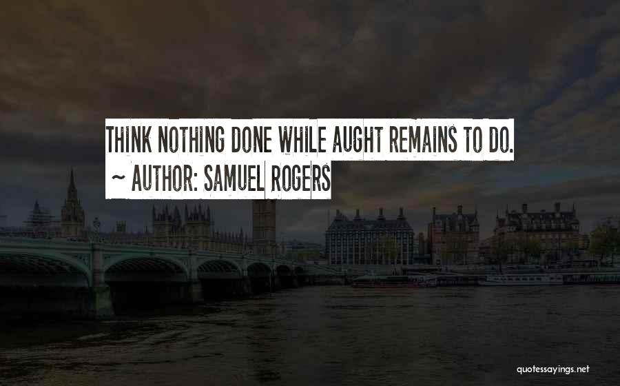 Samuel Rogers Quotes: Think Nothing Done While Aught Remains To Do.