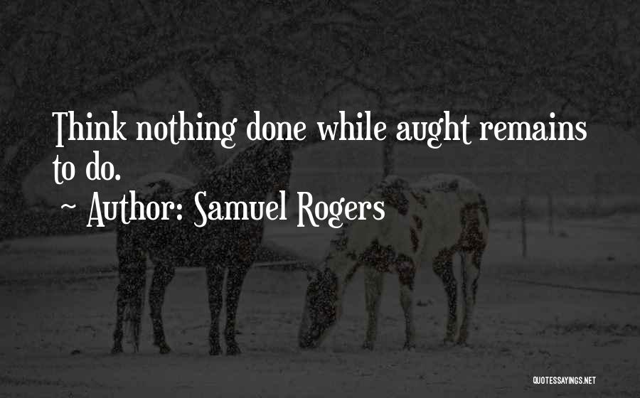 Samuel Rogers Quotes: Think Nothing Done While Aught Remains To Do.