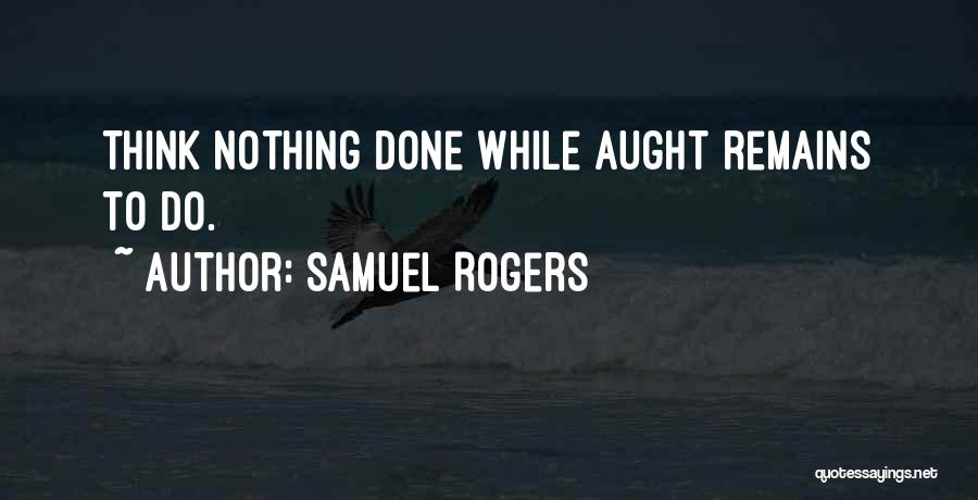 Samuel Rogers Quotes: Think Nothing Done While Aught Remains To Do.