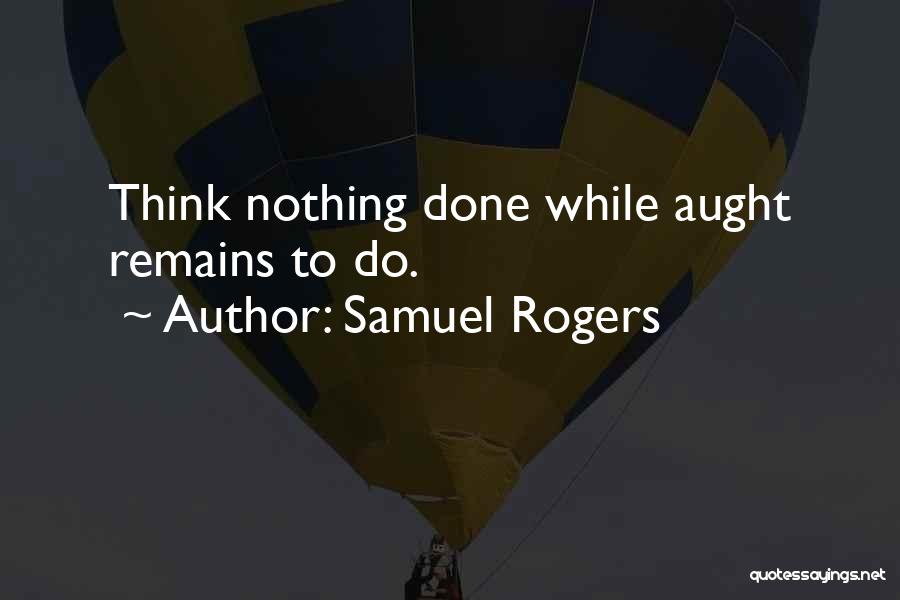 Samuel Rogers Quotes: Think Nothing Done While Aught Remains To Do.