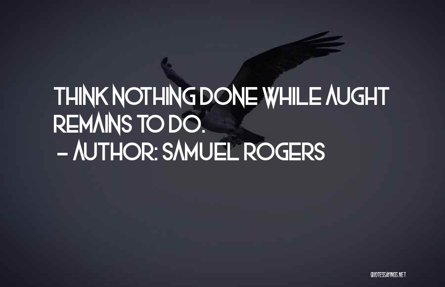 Samuel Rogers Quotes: Think Nothing Done While Aught Remains To Do.