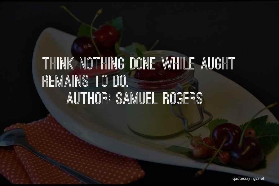 Samuel Rogers Quotes: Think Nothing Done While Aught Remains To Do.