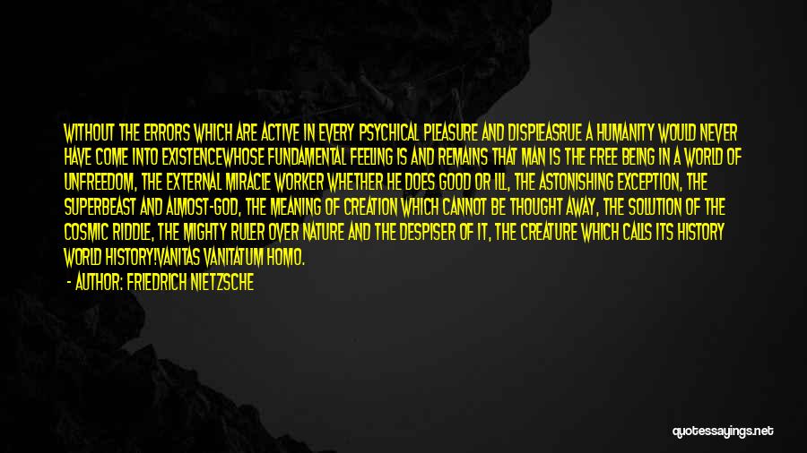 Friedrich Nietzsche Quotes: Without The Errors Which Are Active In Every Psychical Pleasure And Displeasrue A Humanity Would Never Have Come Into Existencewhose