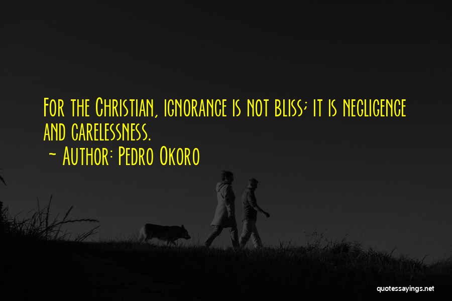 Pedro Okoro Quotes: For The Christian, Ignorance Is Not Bliss; It Is Negligence And Carelessness.