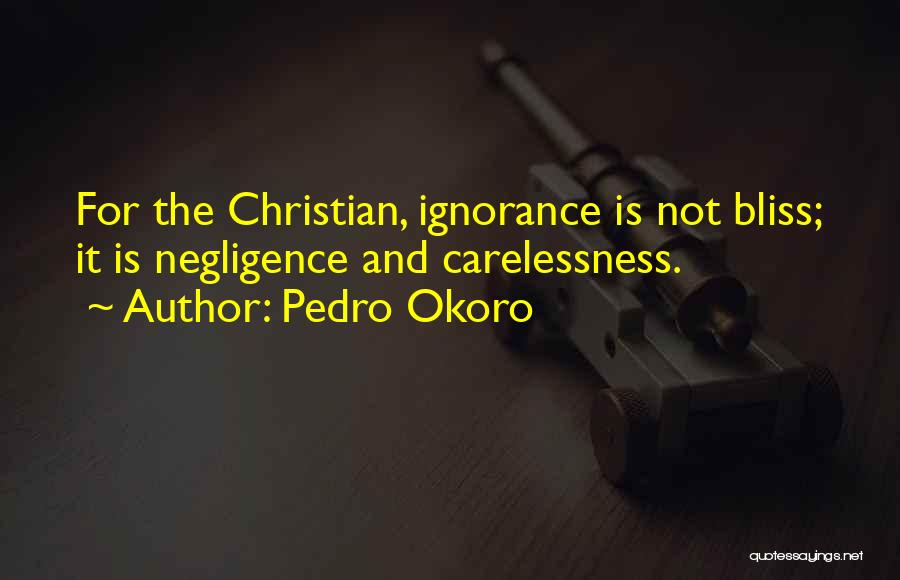 Pedro Okoro Quotes: For The Christian, Ignorance Is Not Bliss; It Is Negligence And Carelessness.