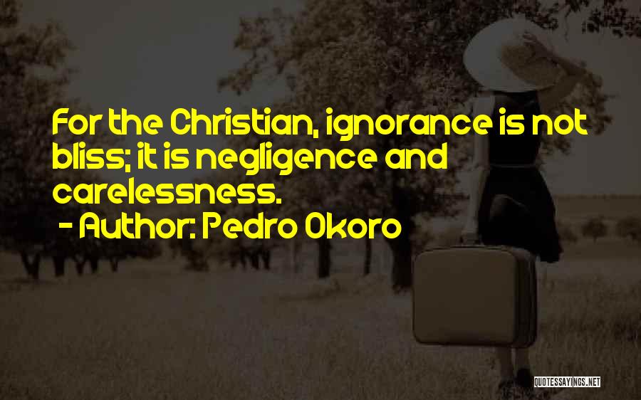 Pedro Okoro Quotes: For The Christian, Ignorance Is Not Bliss; It Is Negligence And Carelessness.